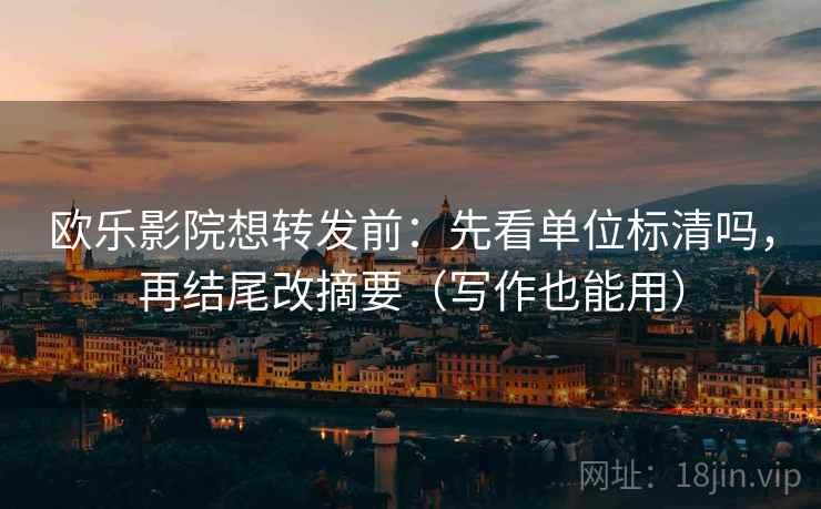 欧乐影院想转发前:先看单位标清吗,再结尾改摘要(写作也能用) 欧乐影院想转发前:先看单位标清吗,再结尾改摘要(写作也能用)