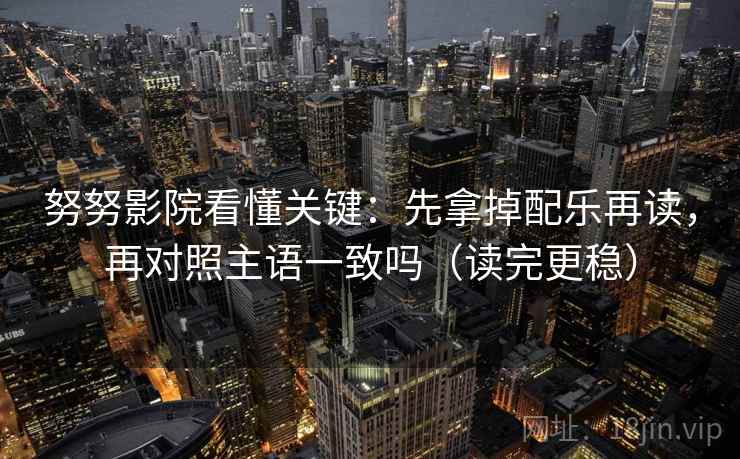 努努影院看懂关键:先拿掉配乐再读,再对照主语一致吗(读完更稳) 努努影院看懂关键:先拿掉配乐再读,再对照主语一致吗(读完更稳)