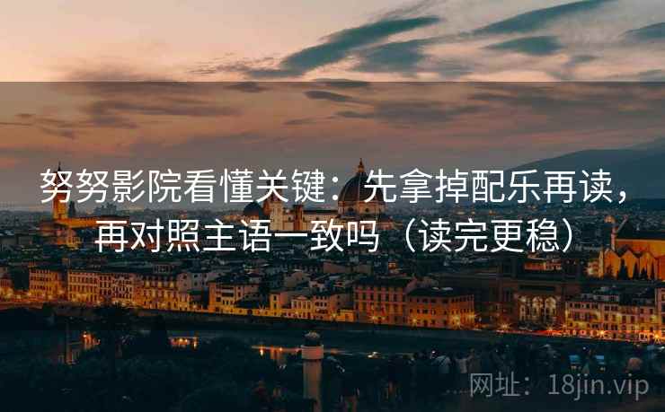 努努影院看懂关键：先拿掉配乐再读，再对照主语一致吗（读完更稳）