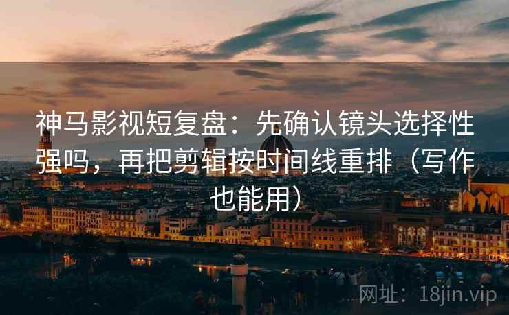 神马影视短复盘：先确认镜头选择性强吗，再把剪辑按时间线重排（写作也能用）