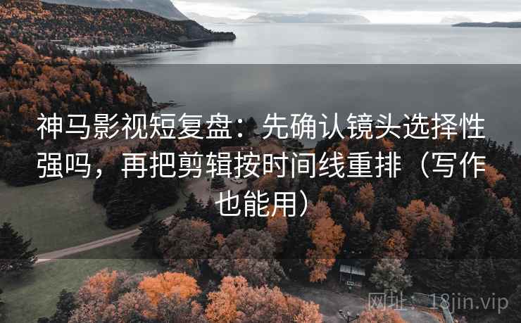 神马影视短复盘:先确认镜头选择性强吗,再把剪辑按时间线重排(写作也能用) 神马影视短复盘:先确认镜头选择性强吗,再把剪辑按时间线重排(写作也能用)