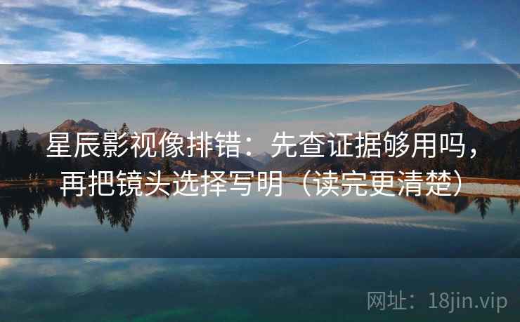 星辰影视像排错：先查证据够用吗，再把镜头选择写明（读完更清楚）