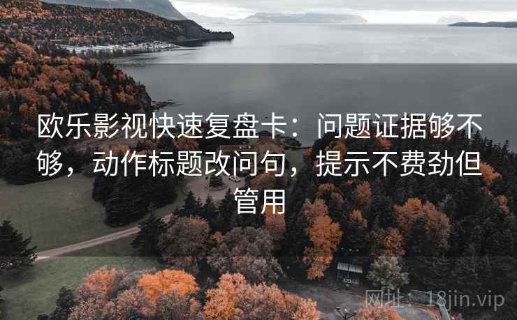 欧乐影视快速复盘卡:问题证据够不够,动作标题改问句,提示不费劲但管用 欧乐影视快速复盘卡:问题证据够不够,动作标题改问句,提示不费劲但管用