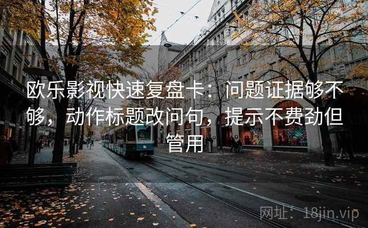 欧乐影视快速复盘卡：问题证据够不够，动作标题改问句，提示不费劲但管用