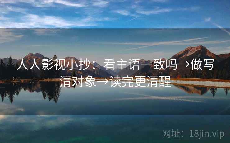 人人影视小抄：看主语一致吗→做写清对象→读完更清醒