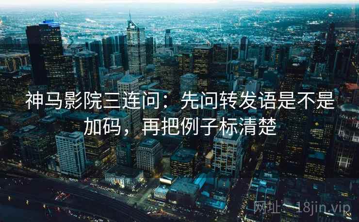 神马影院三连问:先问转发语是不是加码,再把例子标清楚 神马影院三连问:先问转发语是不是加码,再把例子标清楚