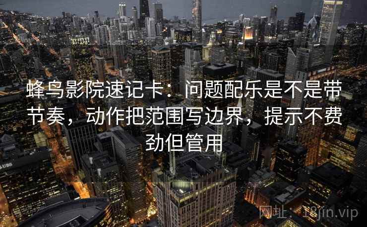 蜂鸟影院速记卡:问题配乐是不是带节奏,动作把范围写边界,提示不费劲但管用 蜂鸟影院速记卡:问题配乐是不是带节奏,动作把范围写边界,提示不费劲但管用