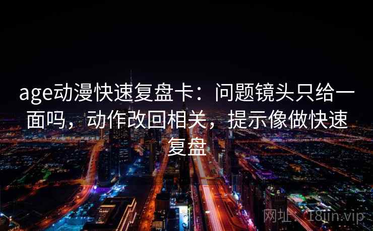age动漫快速复盘卡:问题镜头只给一面吗,动作改回相关,提示像做快速复盘 age动漫快速复盘卡:问题镜头只给一面吗,动作改回相关,提示像做快速复盘