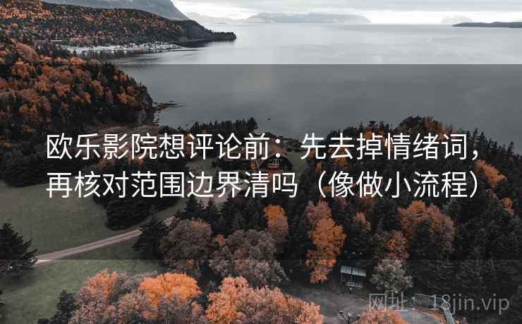 欧乐影院想评论前：先去掉情绪词，再核对范围边界清吗（像做小流程）