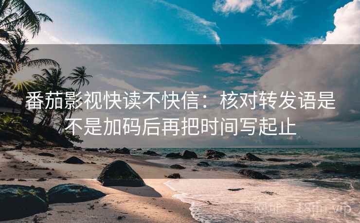 番茄影视快读不快信:核对转发语是不是加码后再把时间写起止 番茄影视快读不快信:核对转发语是不是加码后再把时间写起止