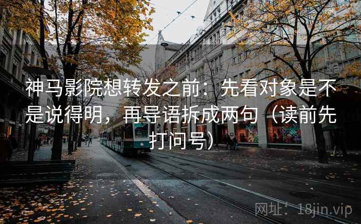 神马影院想转发之前:先看对象是不是说得明,再导语拆成两句(读前先打问号) 神马影院想转发之前:先看对象是不是说得明,再导语拆成两句(读前先打问号)