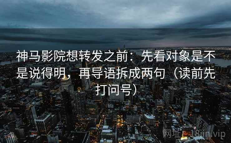 神马影院想转发之前:先看对象是不是说得明,再导语拆成两句(读前先打问号) 神马影院想转发之前:先看对象是不是说得明,再导语拆成两句(读前先打问号)