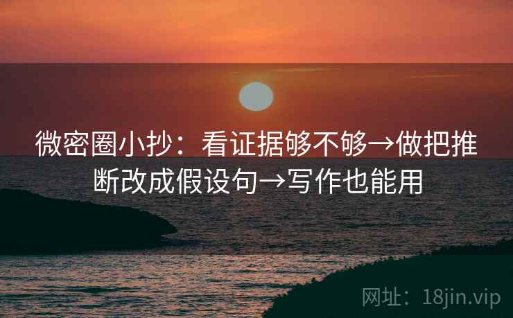 微密圈小抄：看证据够不够→做把推断改成假设句→写作也能用