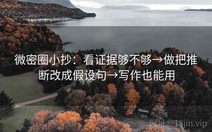微密圈小抄:看证据够不够→做把推断改成假设句→写作也能用 微密圈小抄:看证据够不够→做把推断改成假设句→写作也能用