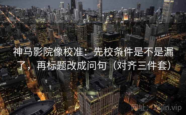 神马影院像校准:先校条件是不是漏了,再标题改成问句(对齐三件套) 神马影院像校准:先校条件是不是漏了,再标题改成问句(对齐三件套)