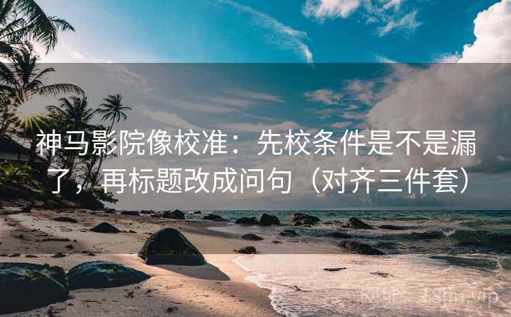 神马影院像校准:先校条件是不是漏了,再标题改成问句(对齐三件套) 神马影院像校准:先校条件是不是漏了,再标题改成问句(对齐三件套)