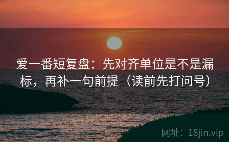 爱一番短复盘:先对齐单位是不是漏标,再补一句前提(读前先打问号) 爱一番短复盘:先对齐单位是不是漏标,再补一句前提(读前先打问号)