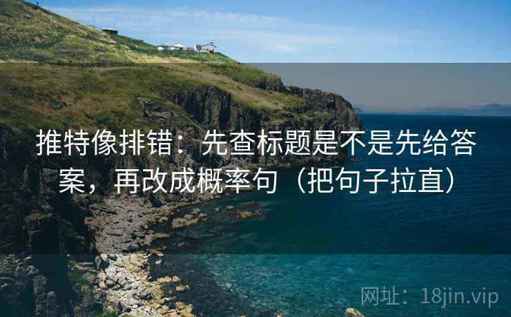 推特像排错:先查标题是不是先给答案,再改成概率句(把句子拉直) 推特像排错:先查标题是不是先给答案,再改成概率句(把句子拉直)