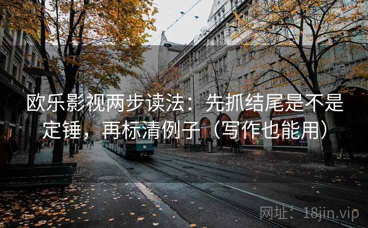 欧乐影视两步读法：先抓结尾是不是定锤，再标清例子（写作也能用）
