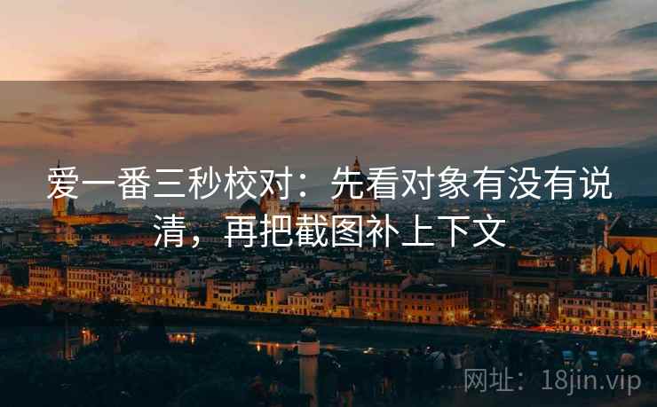 爱一番三秒校对:先看对象有没有说清,再把截图补上下文 爱一番三秒校对:先看对象有没有说清,再把截图补上下文