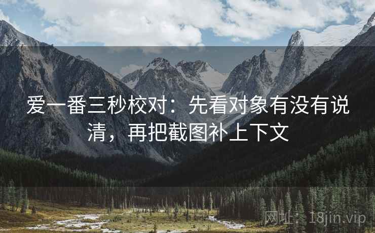 爱一番三秒校对:先看对象有没有说清,再把截图补上下文 爱一番三秒校对:先看对象有没有说清,再把截图补上下文