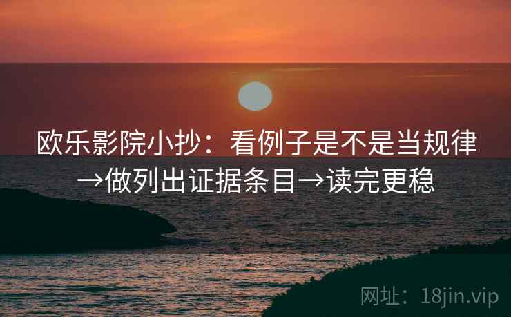 欧乐影院小抄:看例子是不是当规律→做列出证据条目→读完更稳 欧乐影院小抄:看例子是不是当规律→做列出证据条目→读完更稳