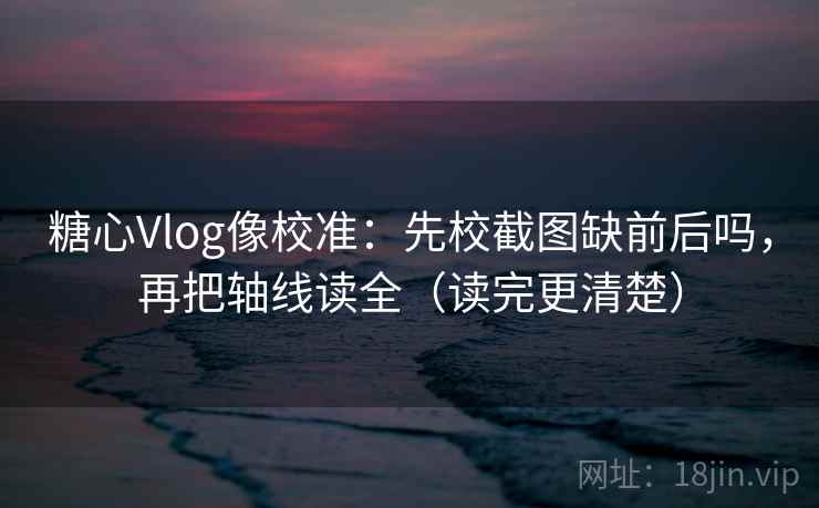 糖心Vlog像校准:先校截图缺前后吗,再把轴线读全(读完更清楚) 糖心Vlog像校准:先校截图缺前后吗,再把轴线读全(读完更清楚)