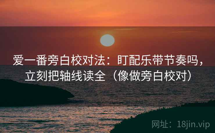爱一番旁白校对法:盯配乐带节奏吗,立刻把轴线读全(像做旁白校对) 爱一番旁白校对法:盯配乐带节奏吗,立刻把轴线读全(像做旁白校对)