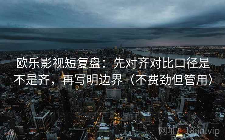欧乐影视短复盘:先对齐对比口径是不是齐,再写明边界(不费劲但管用) 欧乐影视短复盘:先对齐对比口径是不是齐,再写明边界(不费劲但管用)