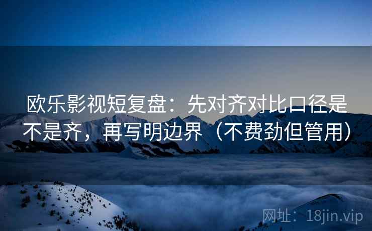 欧乐影视短复盘：先对齐对比口径是不是齐，再写明边界（不费劲但管用）