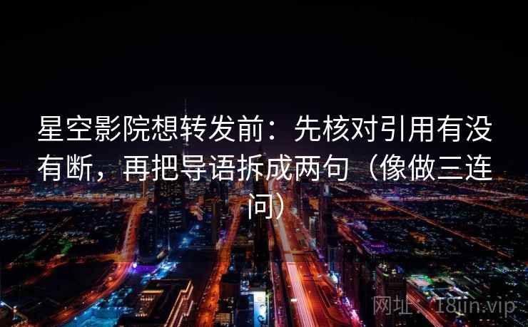 星空影院想转发前:先核对引用有没有断,再把导语拆成两句(像做三连问) 星空影院想转发前:先核对引用有没有断,再把导语拆成两句(像做三连问)