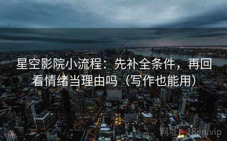 星空影院小流程:先补全条件,再回看情绪当理由吗(写作也能用) 星空影院小流程:先补全条件,再回看情绪当理由吗(写作也能用)