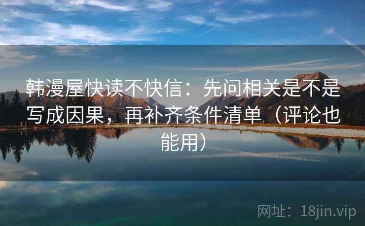 韩漫屋快读不快信:先问相关是不是写成因果,再补齐条件清单(评论也能用) 韩漫屋快读不快信:先问相关是不是写成因果,再补齐条件清单(评论也能用)