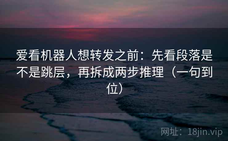爱看机器人想转发之前:先看段落是不是跳层,再拆成两步推理(一句到位) 爱看机器人想转发之前:先看段落是不是跳层,再拆成两步推理(一句到位)