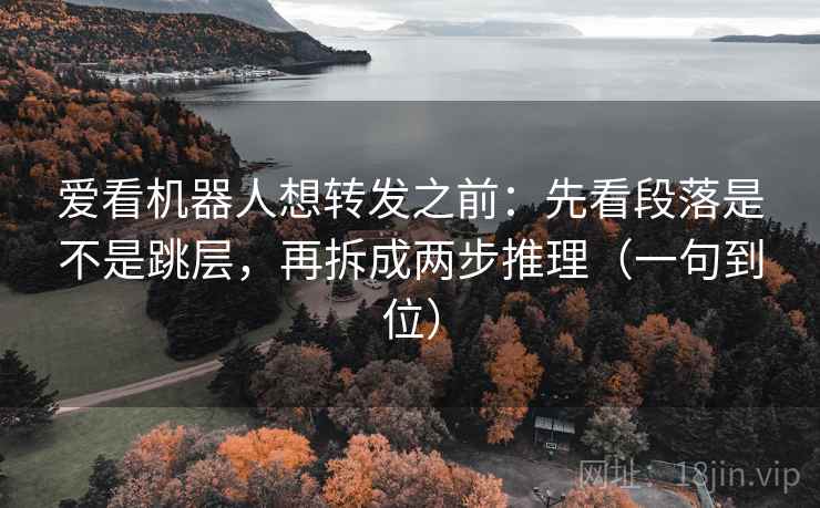 爱看机器人想转发之前:先看段落是不是跳层,再拆成两步推理(一句到位) 爱看机器人想转发之前:先看段落是不是跳层,再拆成两步推理(一句到位)