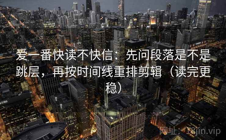 爱一番快读不快信:先问段落是不是跳层,再按时间线重排剪辑(读完更稳) 爱一番快读不快信:先问段落是不是跳层,再按时间线重排剪辑(读完更稳)