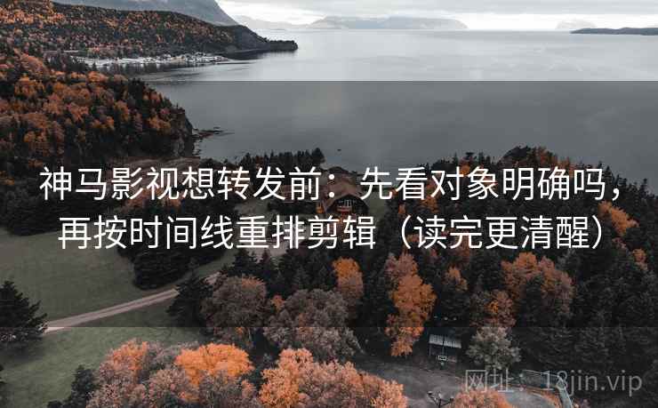 神马影视想转发前:先看对象明确吗,再按时间线重排剪辑(读完更清醒) 神马影视想转发前:先看对象明确吗,再按时间线重排剪辑(读完更清醒)
