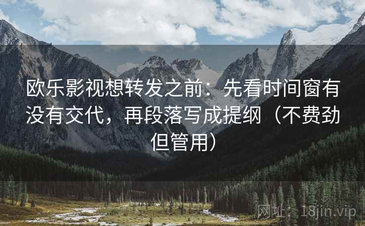 欧乐影视想转发之前:先看时间窗有没有交代,再段落写成提纲(不费劲但管用) 欧乐影视想转发之前:先看时间窗有没有交代,再段落写成提纲(不费劲但管用)