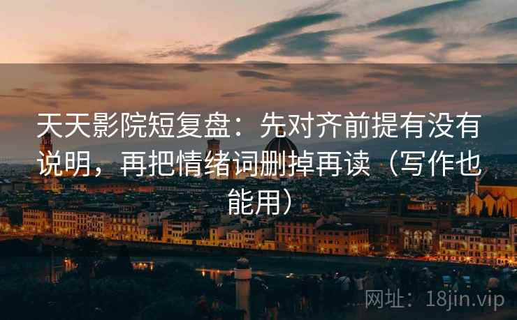 天天影院短复盘：先对齐前提有没有说明，再把情绪词删掉再读（写作也能用）