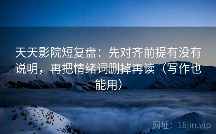 天天影院短复盘:先对齐前提有没有说明,再把情绪词删掉再读(写作也能用) 天天影院短复盘:先对齐前提有没有说明,再把情绪词删掉再读(写作也能用)