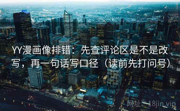 YY漫画像排错：先查评论区是不是改写，再一句话写口径（读前先打问号）