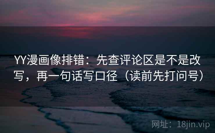 YY漫画像排错:先查评论区是不是改写,再一句话写口径(读前先打问号) YY漫画像排错:先查评论区是不是改写,再一句话写口径(读前先打问号)