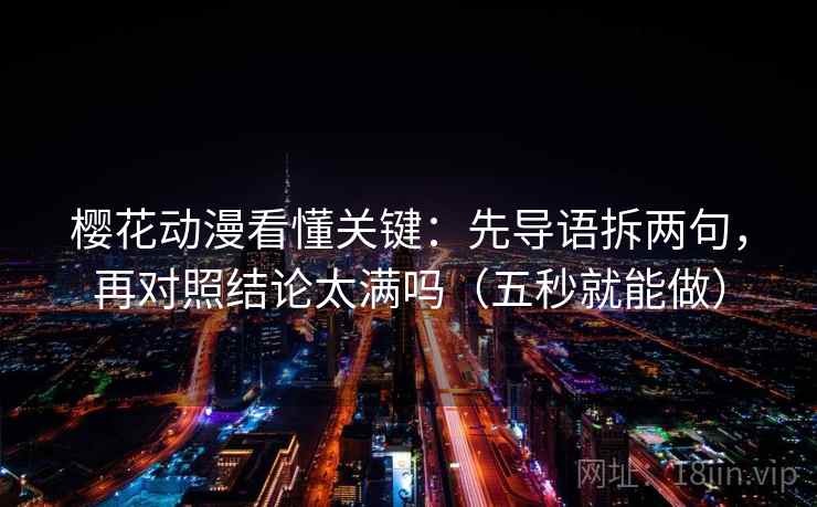 樱花动漫看懂关键:先导语拆两句,再对照结论太满吗(五秒就能做) 樱花动漫看懂关键:先导语拆两句,再对照结论太满吗(五秒就能做)
