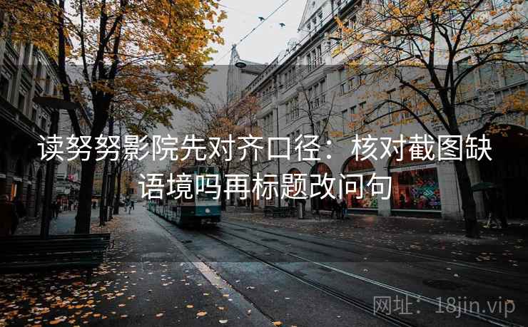 读努努影院先对齐口径：核对截图缺语境吗再标题改问句