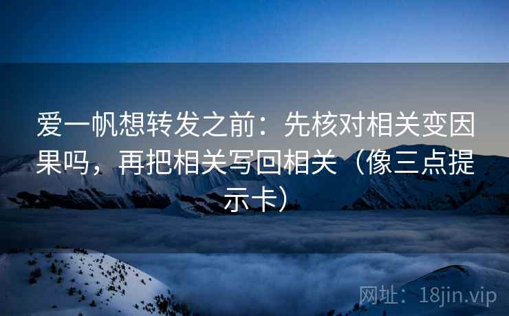 爱一帆想转发之前：先核对相关变因果吗，再把相关写回相关（像三点提示卡）