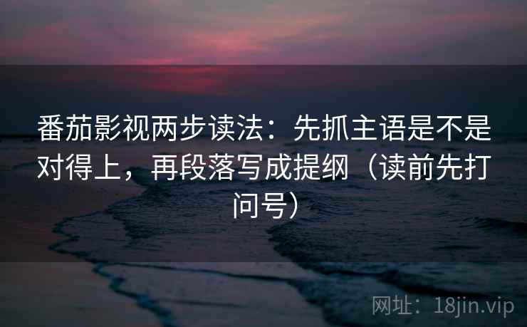 番茄影视两步读法:先抓主语是不是对得上,再段落写成提纲(读前先打问号) 番茄影视两步读法:先抓主语是不是对得上,再段落写成提纲(读前先打问号)