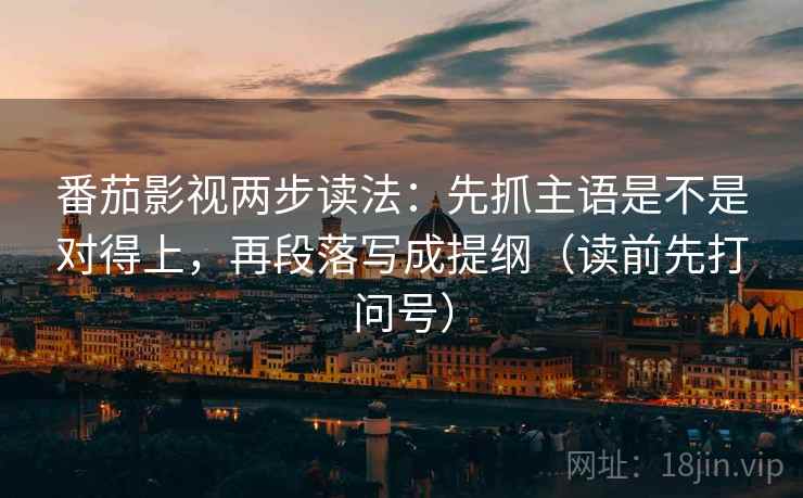 番茄影视两步读法:先抓主语是不是对得上,再段落写成提纲(读前先打问号) 番茄影视两步读法:先抓主语是不是对得上,再段落写成提纲(读前先打问号)