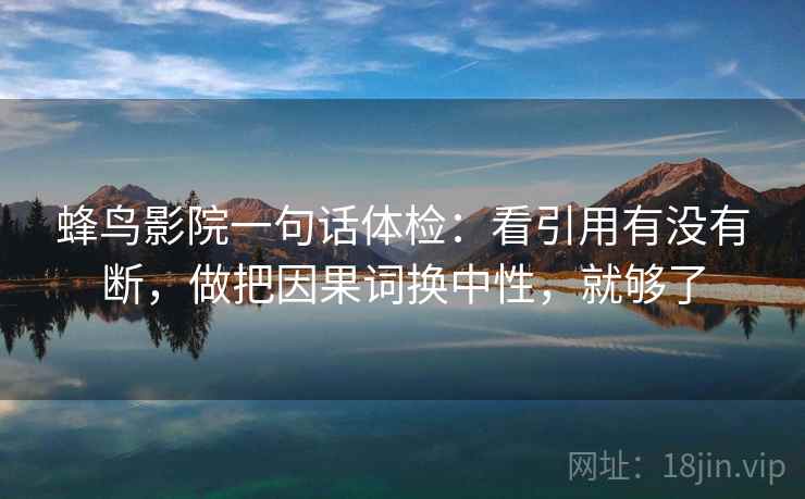 蜂鸟影院一句话体检:看引用有没有断,做把因果词换中性,就够了 蜂鸟影院一句话体检:看引用有没有断,做把因果词换中性,就够了