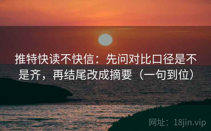 推特快读不快信:先问对比口径是不是齐,再结尾改成摘要(一句到位) 推特快读不快信:先问对比口径是不是齐,再结尾改成摘要(一句到位)