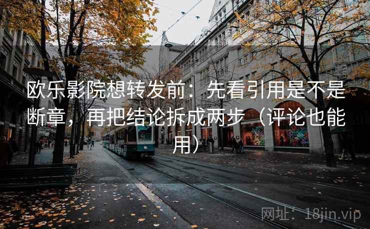 欧乐影院想转发前:先看引用是不是断章,再把结论拆成两步(评论也能用) 欧乐影院想转发前:先看引用是不是断章,再把结论拆成两步(评论也能用)